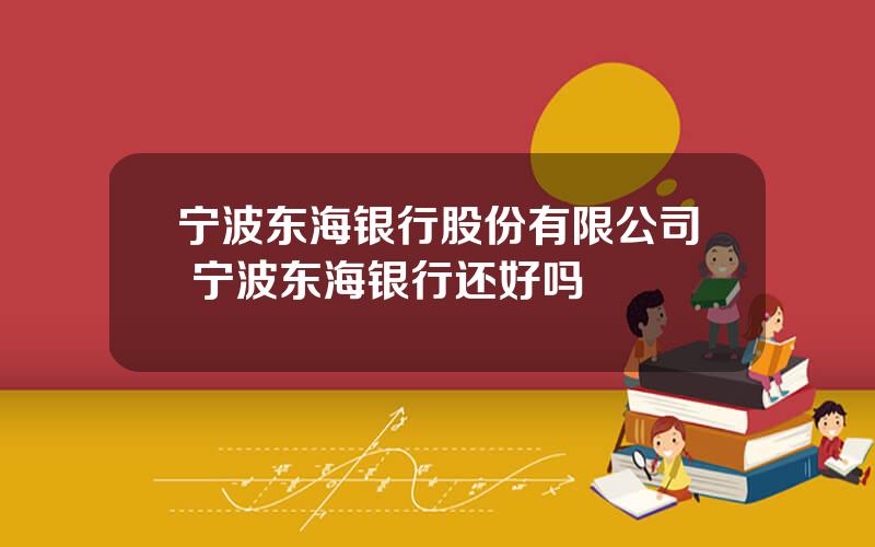 宁波东海银行股份有限公司 宁波东海银行还好吗